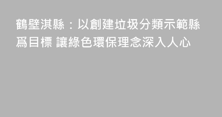 鶴壁淇縣：以創建垃圾分類示範縣爲目標 讓綠色環保理念深入人心