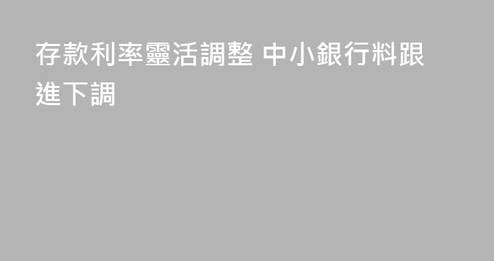 存款利率靈活調整 中小銀行料跟進下調