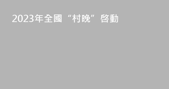 2023年全國“村晚”啓動
