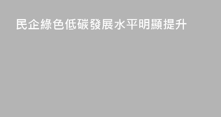 民企綠色低碳發展水平明顯提升