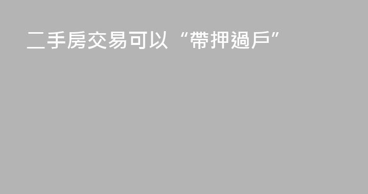 二手房交易可以“帶押過戶”