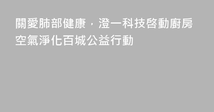 關愛肺部健康，澄一科技啓動廚房空氣淨化百城公益行動