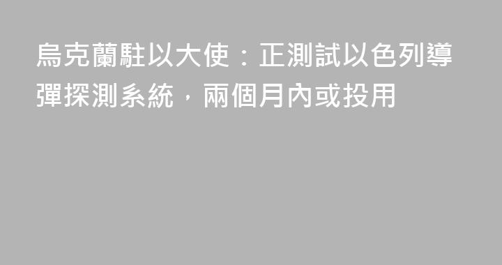 烏克蘭駐以大使：正測試以色列導彈探測系統，兩個月內或投用