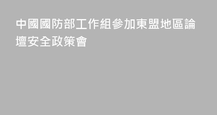 中國國防部工作組參加東盟地區論壇安全政策會