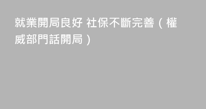 就業開局良好 社保不斷完善（權威部門話開局）