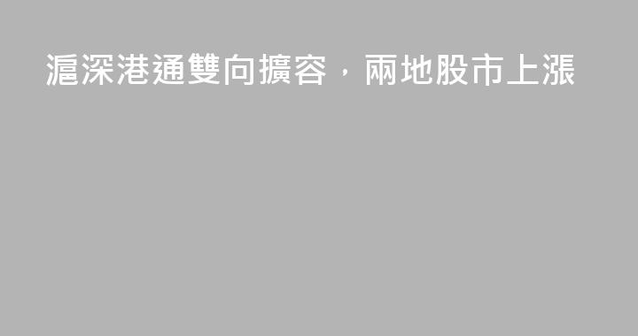 滬深港通雙向擴容，兩地股市上漲