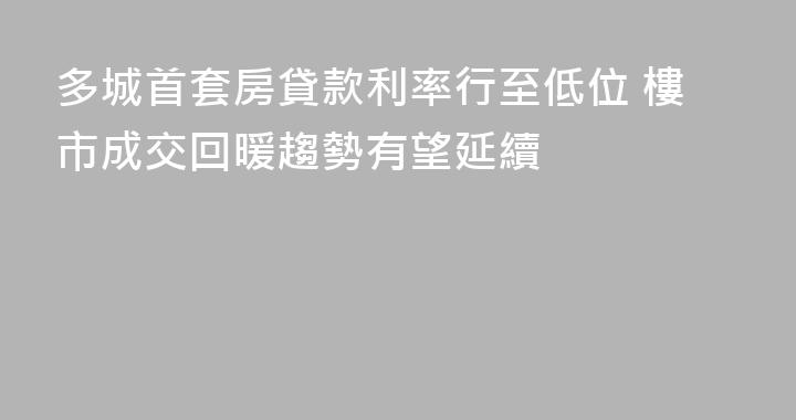 多城首套房貸款利率行至低位 樓市成交回暖趨勢有望延續