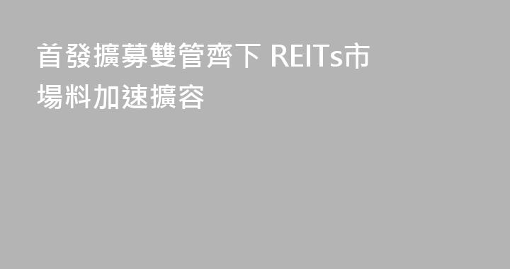 首發擴募雙管齊下 REITs市場料加速擴容
