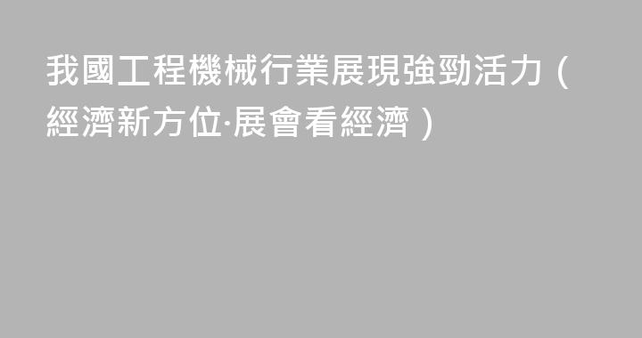 我國工程機械行業展現強勁活力（經濟新方位·展會看經濟）