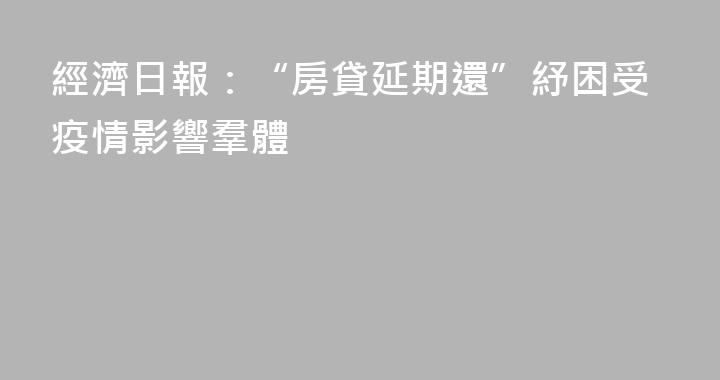 經濟日報：“房貸延期還”紓困受疫情影響羣體