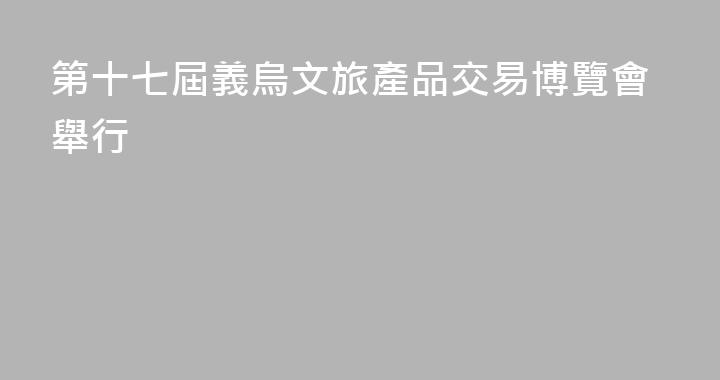 第十七屆義烏文旅產品交易博覽會舉行