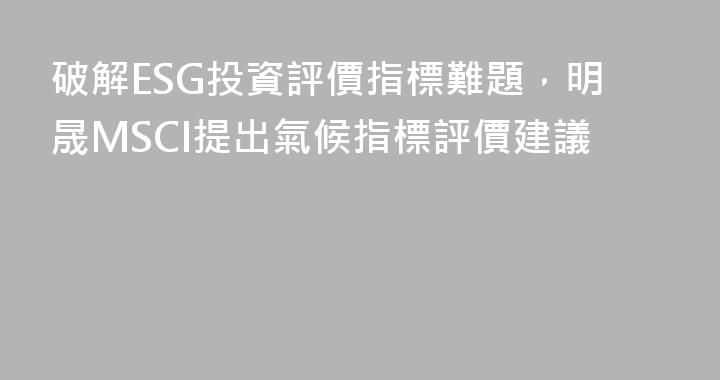 破解ESG投資評價指標難題，明晟MSCI提出氣候指標評價建議