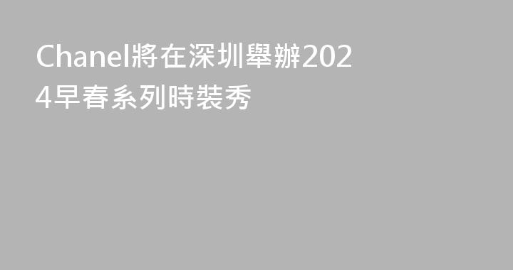 Chanel將在深圳舉辦2024早春系列時裝秀