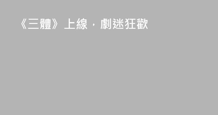 《三體》上線，劇迷狂歡