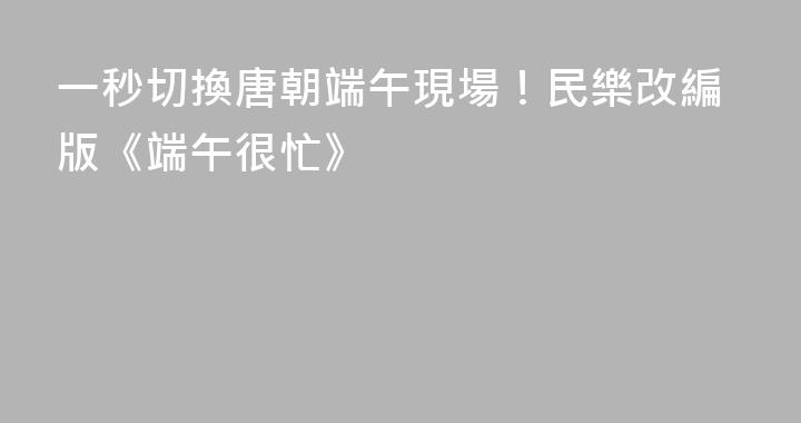 一秒切換唐朝端午現場！民樂改編版《端午很忙》
