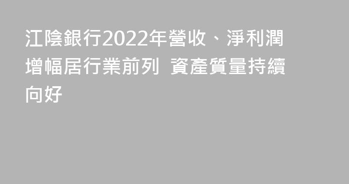 江陰銀行2022年營收、淨利潤增幅居行業前列  資產質量持續向好