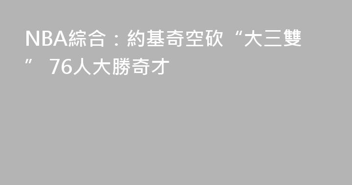 NBA綜合：約基奇空砍“大三雙” 76人大勝奇才