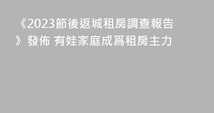 《2023節後返城租房調查報告》發佈 有娃家庭成爲租房主力