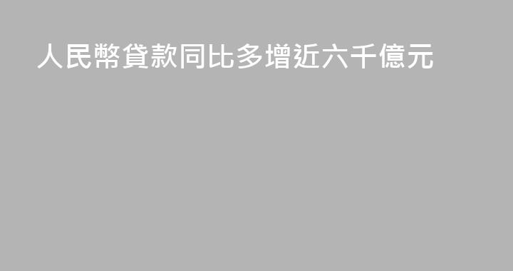 人民幣貸款同比多增近六千億元