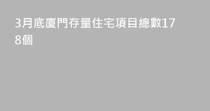 3月底廈門存量住宅項目總數178個