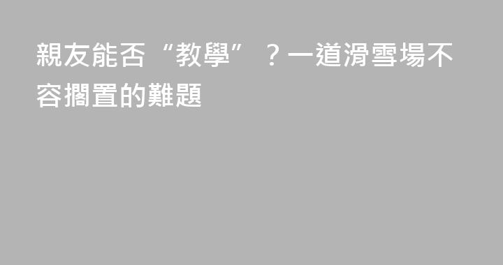 親友能否“教學”？一道滑雪場不容擱置的難題