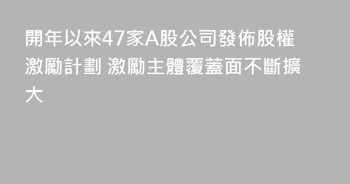 開年以來47家A股公司發佈股權激勵計劃 激勵主體覆蓋面不斷擴大
