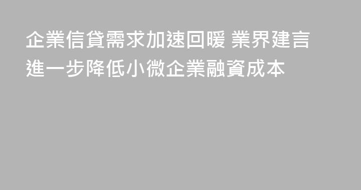 企業信貸需求加速回暖 業界建言進一步降低小微企業融資成本