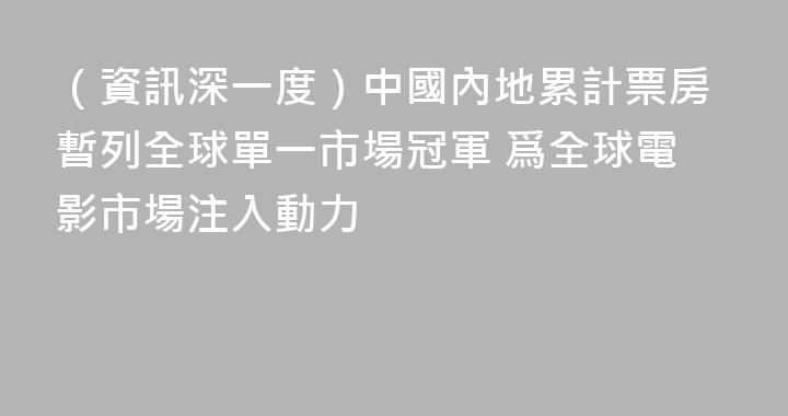 （資訊深一度）中國內地累計票房暫列全球單一市場冠軍 爲全球電影市場注入動力