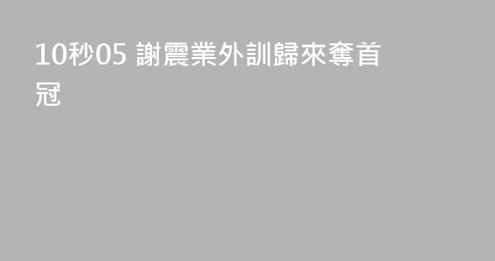 10秒05 謝震業外訓歸來奪首冠