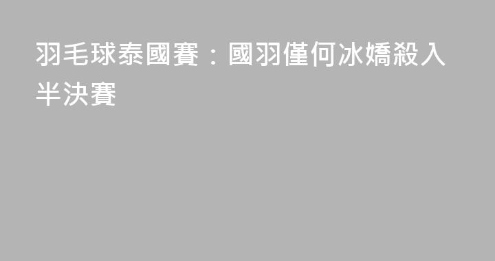 羽毛球泰國賽：國羽僅何冰嬌殺入半決賽