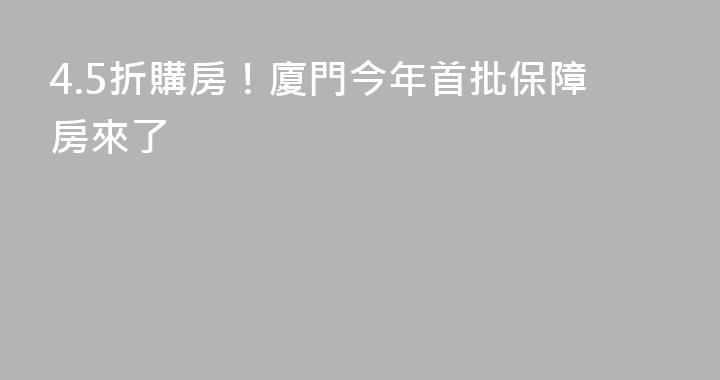 4.5折購房！廈門今年首批保障房來了