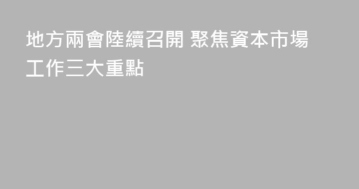 地方兩會陸續召開 聚焦資本市場工作三大重點