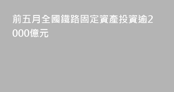 前五月全國鐵路固定資產投資逾2000億元