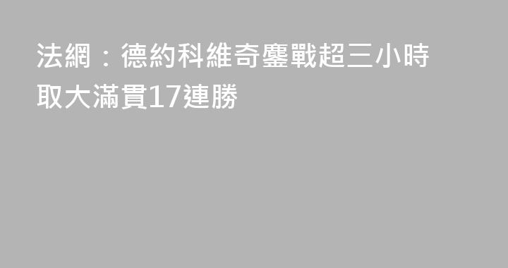 法網：德約科維奇鏖戰超三小時 取大滿貫17連勝