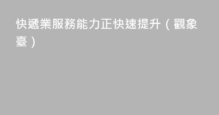 快遞業服務能力正快速提升（觀象臺）