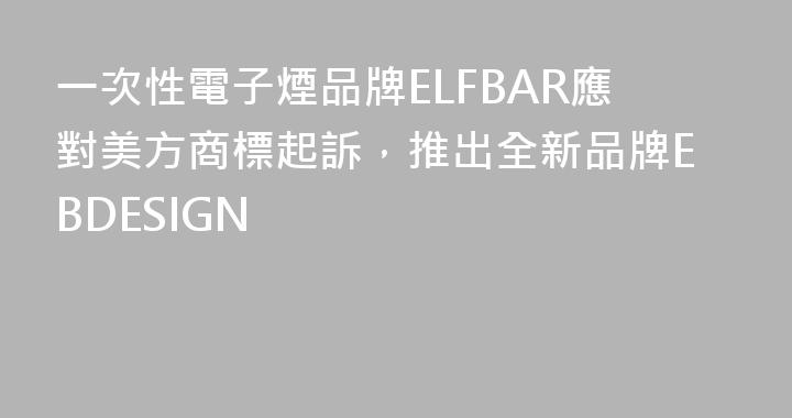 一次性電子煙品牌ELFBAR應對美方商標起訴，推出全新品牌EBDESIGN