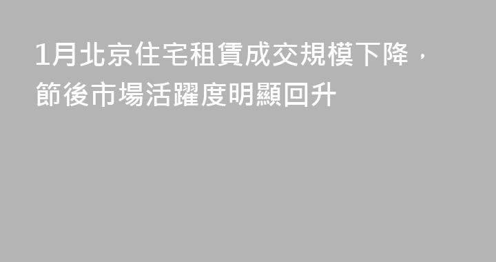 1月北京住宅租賃成交規模下降，節後市場活躍度明顯回升