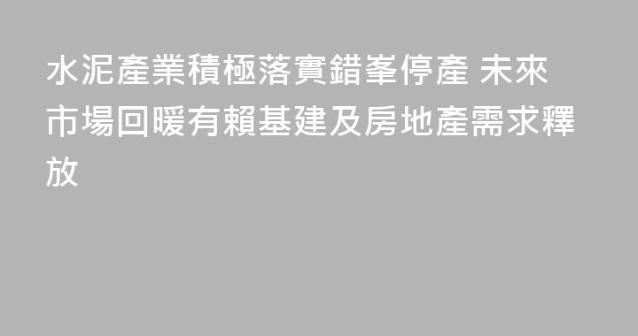 水泥產業積極落實錯峯停產 未來市場回暖有賴基建及房地產需求釋放