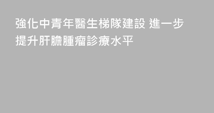 強化中青年醫生梯隊建設 進一步提升肝膽腫瘤診療水平