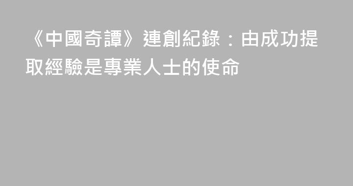 《中國奇譚》連創紀錄：由成功提取經驗是專業人士的使命