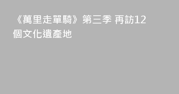 《萬里走單騎》第三季 再訪12個文化遺產地