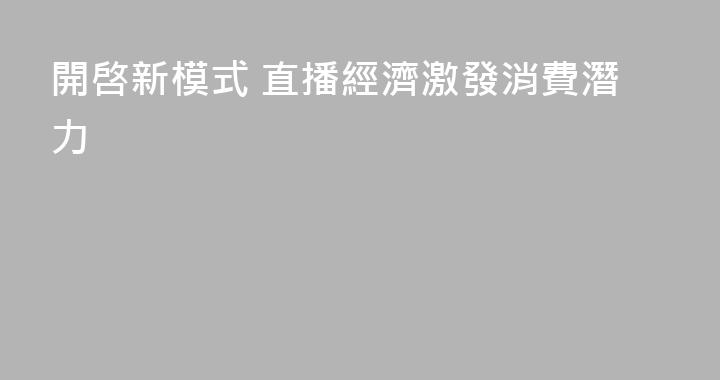 開啓新模式 直播經濟激發消費潛力