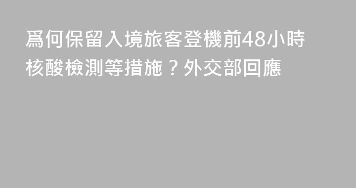 爲何保留入境旅客登機前48小時核酸檢測等措施？外交部回應