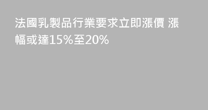 法國乳製品行業要求立即漲價 漲幅或達15%至20%
