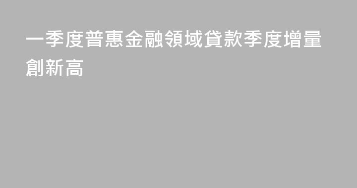 一季度普惠金融領域貸款季度增量創新高