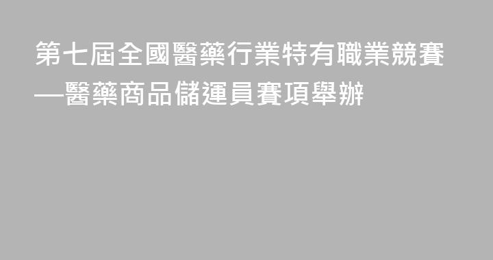 第七屆全國醫藥行業特有職業競賽—醫藥商品儲運員賽項舉辦
