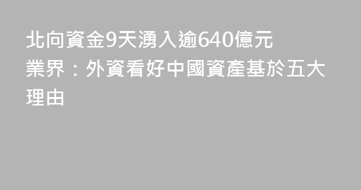 北向資金9天湧入逾640億元 業界：外資看好中國資產基於五大理由