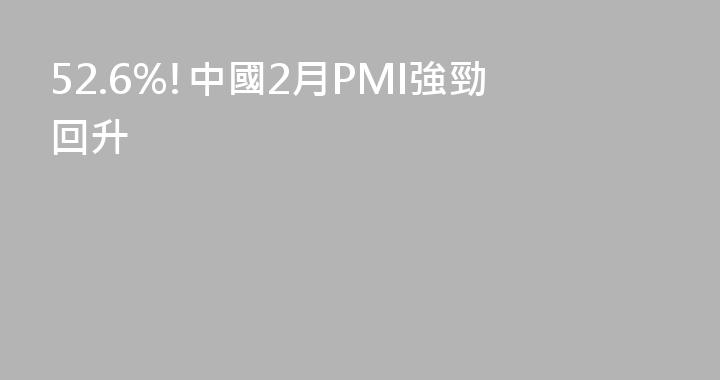 52.6%!中國2月PMI強勁回升