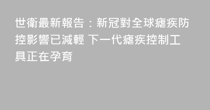 世衛最新報告：新冠對全球瘧疾防控影響已減輕 下一代瘧疾控制工具正在孕育
