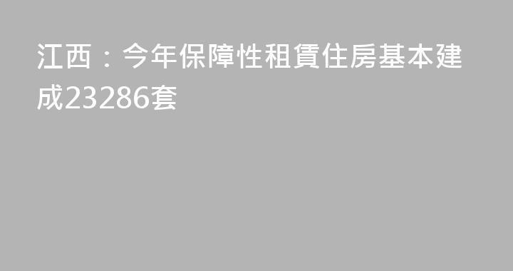 江西：今年保障性租賃住房基本建成23286套